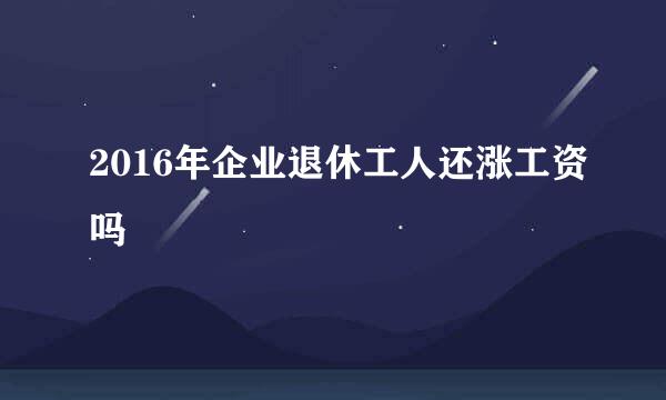 2016年企业退休工人还涨工资吗