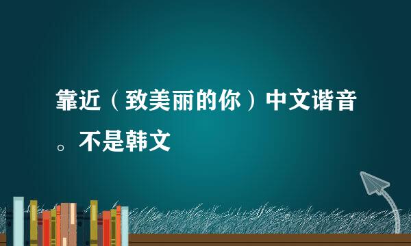 靠近（致美丽的你）中文谐音。不是韩文