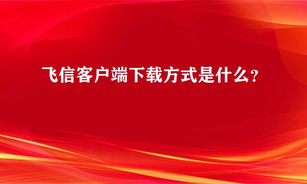 飞信客户端下载方式是什么？