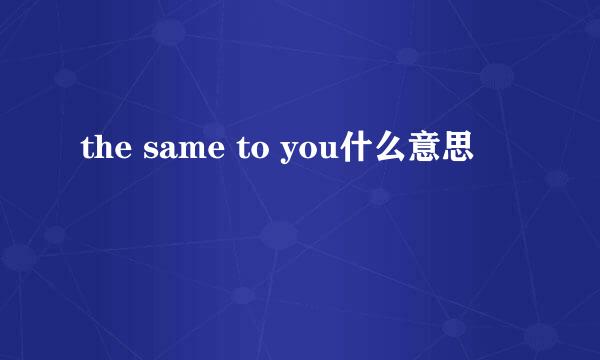 the same to you什么意思