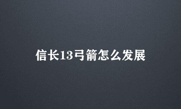 信长13弓箭怎么发展