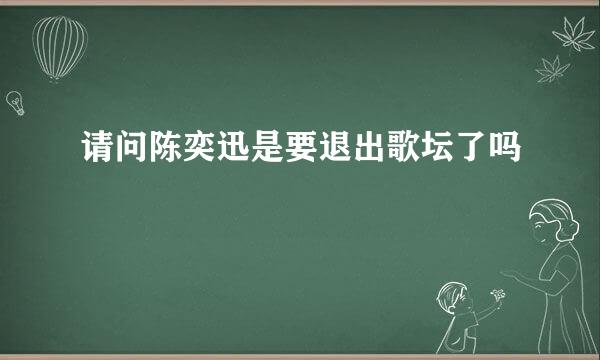 请问陈奕迅是要退出歌坛了吗