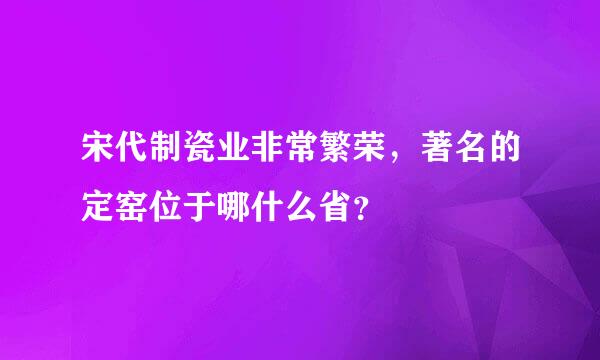 宋代制瓷业非常繁荣，著名的定窑位于哪什么省？