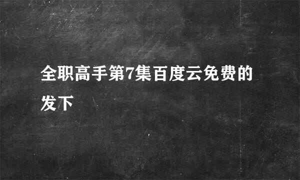 全职高手第7集百度云免费的发下