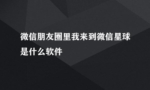 微信朋友圈里我来到微信星球是什么软件