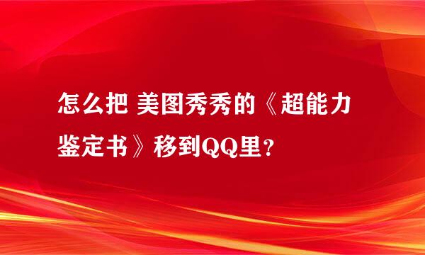 怎么把 美图秀秀的《超能力鉴定书》移到QQ里？