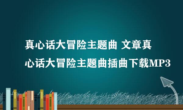 真心话大冒险主题曲 文章真心话大冒险主题曲插曲下载MP3