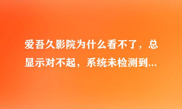 爱吾久影院为什么看不了，总显示对不起，系统未检测到播放器，请先下载并安装本站专用播放器，之后刷新本