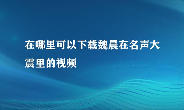 在哪里可以下载魏晨在名声大震里的视频