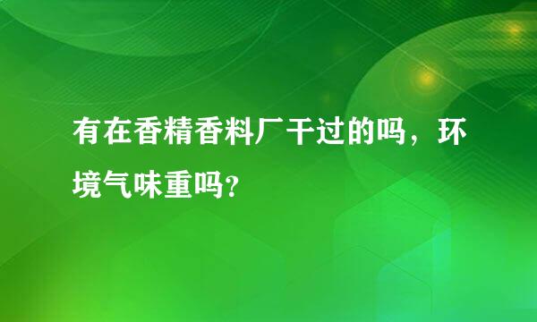 有在香精香料厂干过的吗，环境气味重吗？