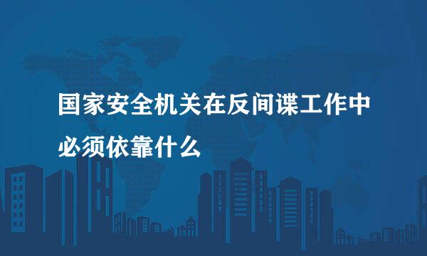 国家安全机关在反间谍工作中必须依靠什么