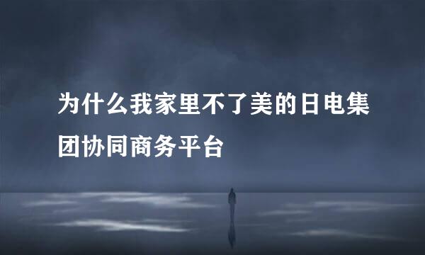 为什么我家里不了美的日电集团协同商务平台