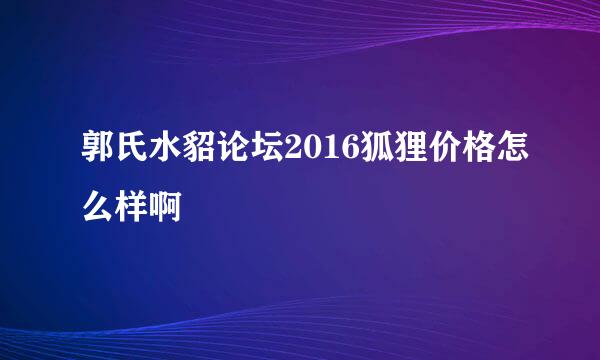 郭氏水貂论坛2016狐狸价格怎么样啊