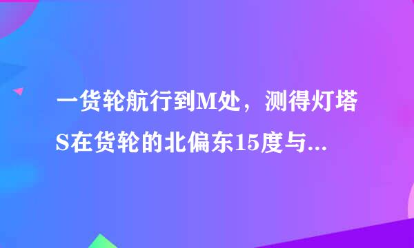 一货轮航行到M处，测得灯塔S在货轮的北偏东15度与灯塔S相距20km随后货轮按北偏西30度的方向航行30分钟后，