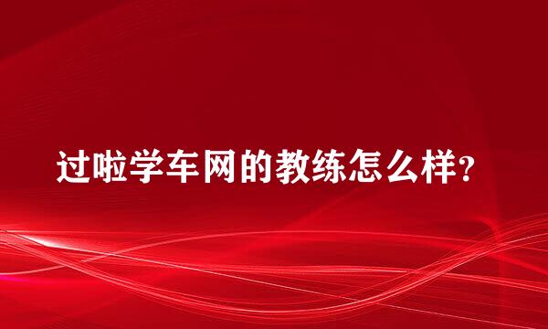 过啦学车网的教练怎么样？