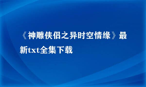 《神雕侠侣之异时空情缘》最新txt全集下载