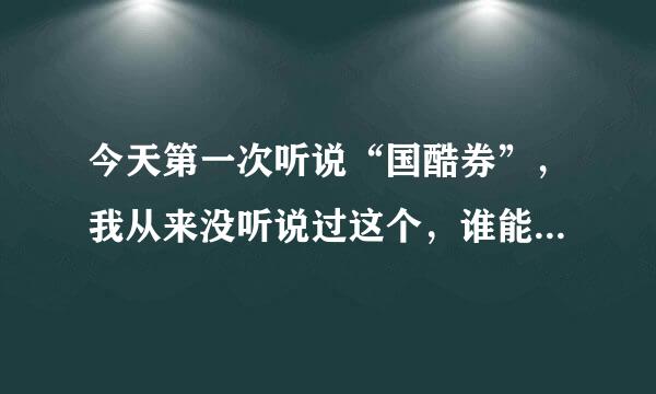 今天第一次听说“国酷券”，我从来没听说过这个，谁能告诉我这是什么！怎么用