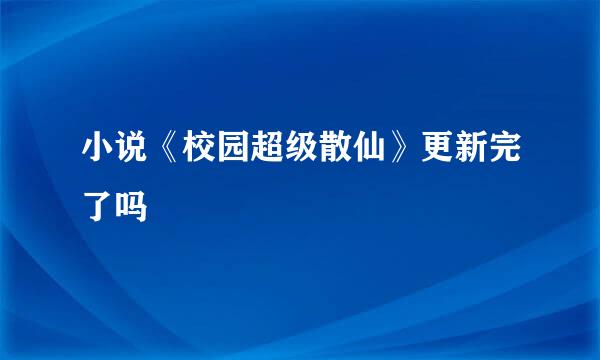 小说《校园超级散仙》更新完了吗