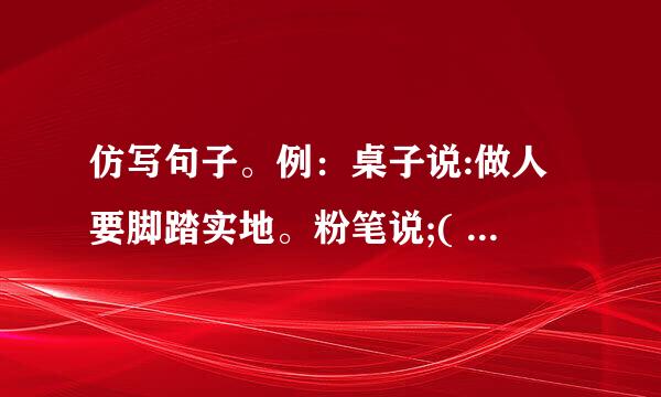 仿写句子。例：桌子说:做人要脚踏实地。粉笔说;(         ).尺子说：（             ）。