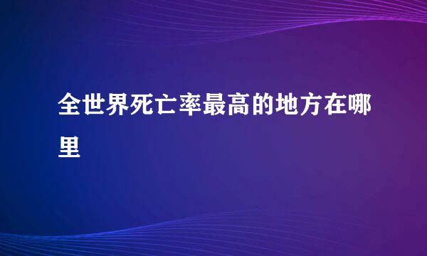 全世界死亡率最高的地方在哪里