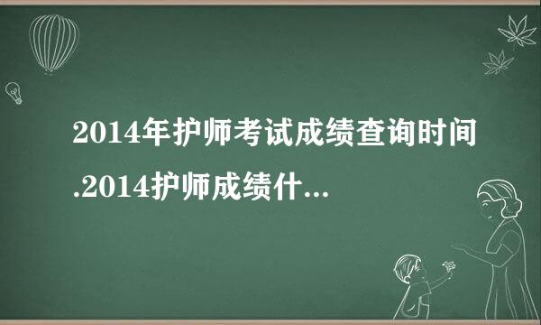 2014年护师考试成绩查询时间.2014护师成绩什么时候出来