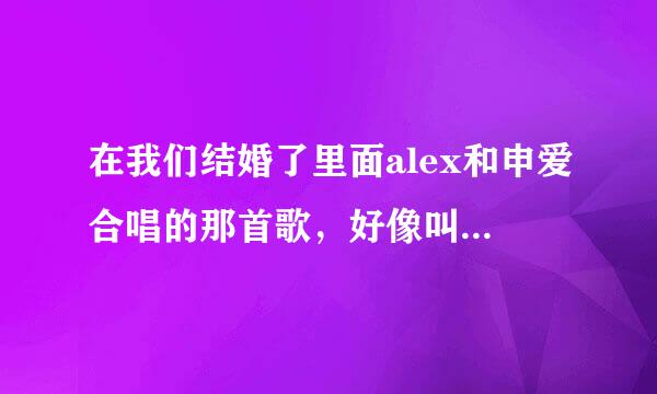 在我们结婚了里面alex和申爱合唱的那首歌，好像叫罗密欧与朱丽叶