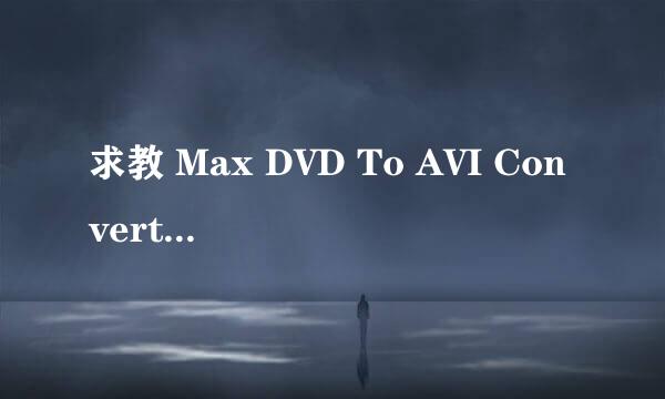 求教 Max DVD To AVI Converter 4.0 注册码？