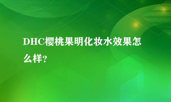 DHC樱桃果明化妆水效果怎么样？