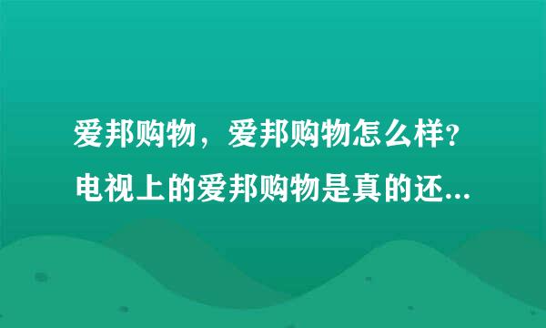 爱邦购物，爱邦购物怎么样？电视上的爱邦购物是真的还是假的？