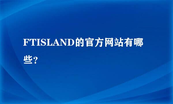 FTISLAND的官方网站有哪些？