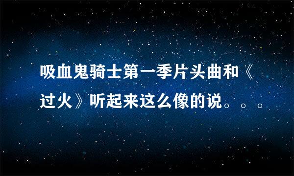 吸血鬼骑士第一季片头曲和《过火》听起来这么像的说。。。