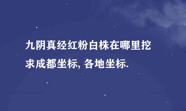 九阴真经红粉白株在哪里挖 求成都坐标, 各地坐标.