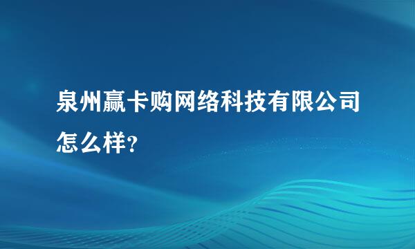 泉州赢卡购网络科技有限公司怎么样？