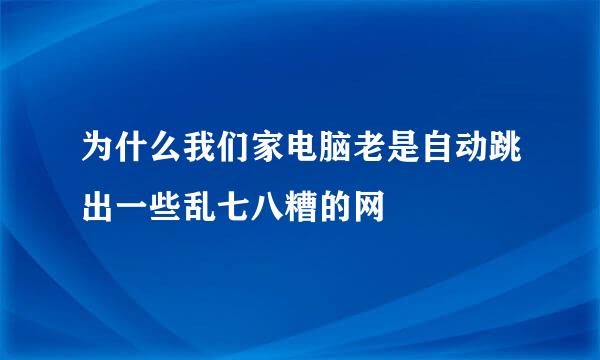 为什么我们家电脑老是自动跳出一些乱七八糟的网