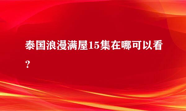 泰国浪漫满屋15集在哪可以看？