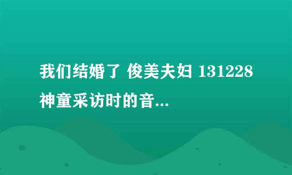 我们结婚了 俊美夫妇 131228 神童采访时的音乐是什么？