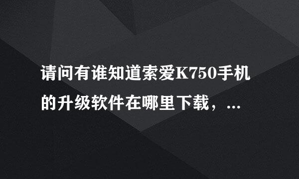 请问有谁知道索爱K750手机的升级软件在哪里下载，怎么用？麻烦大虾指点，谢谢了