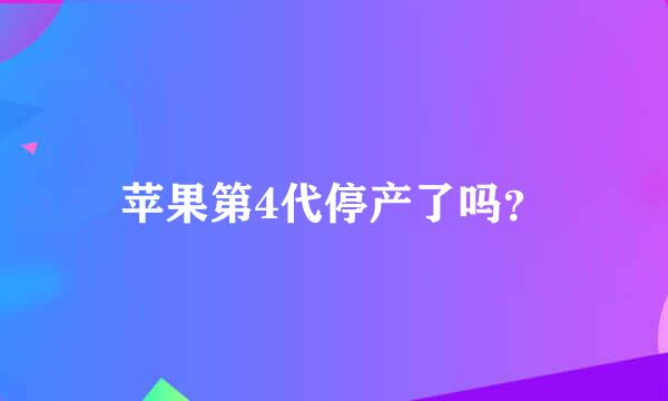 苹果第4代停产了吗？