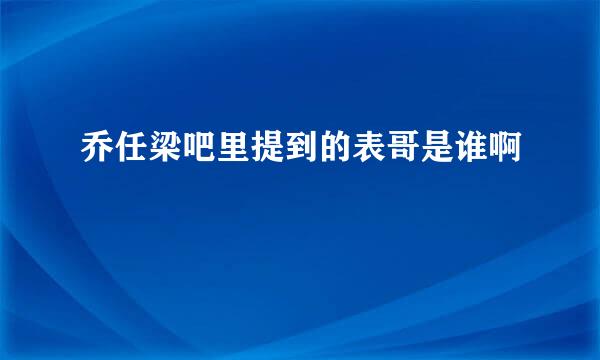 乔任梁吧里提到的表哥是谁啊