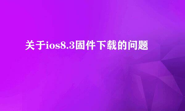 关于ios8.3固件下载的问题