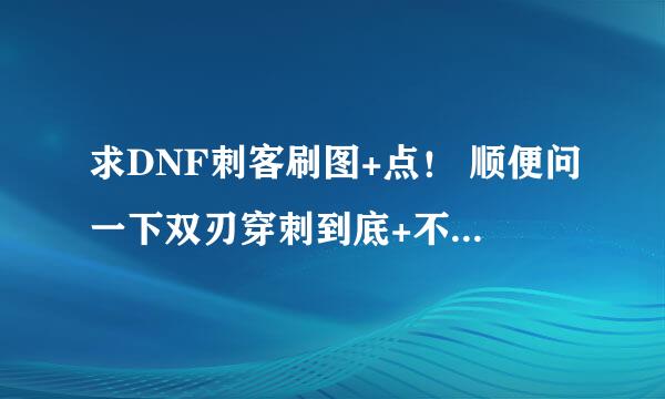 求DNF刺客刷图+点！ 顺便问一下双刃穿刺到底+不加？加多少啊？