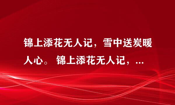 锦上添花无人记，雪中送炭暖人心。 锦上添花无人记，雪中送炭情谊深。那句好一点