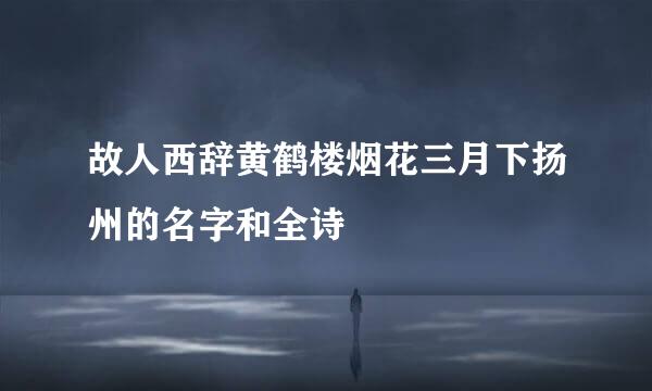 故人西辞黄鹤楼烟花三月下扬州的名字和全诗