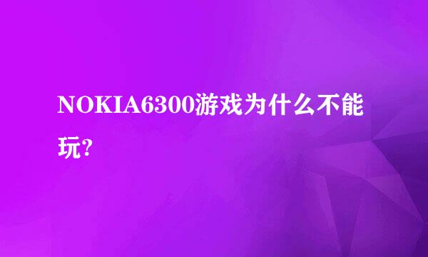 NOKIA6300游戏为什么不能玩?