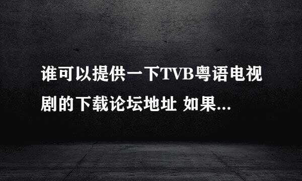 谁可以提供一下TVB粤语电视剧的下载论坛地址 如果可以 顺便提供一下账号密码因为有些要邀请码之类的！