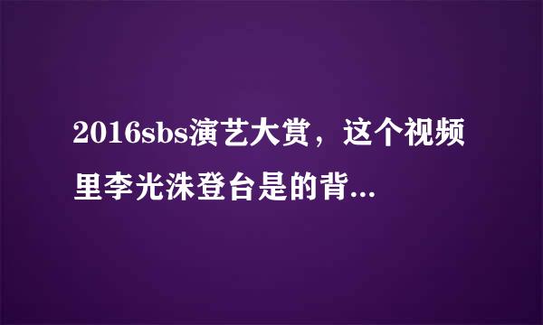 2016sbs演艺大赏，这个视频里李光洙登台是的背景音乐是什么？，求各路