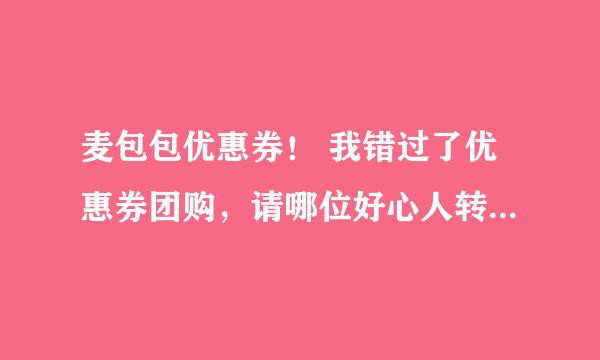 麦包包优惠券！ 我错过了优惠券团购，请哪位好心人转让我一张啊！