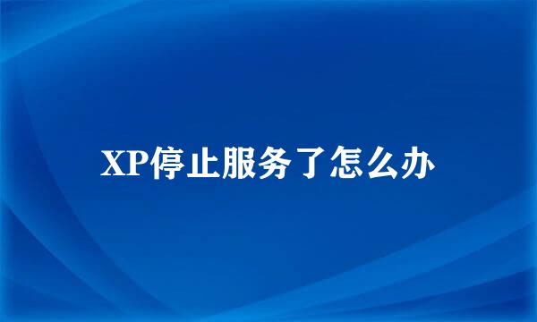 XP停止服务了怎么办