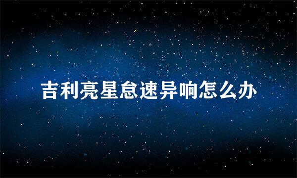 吉利亮星怠速异响怎么办