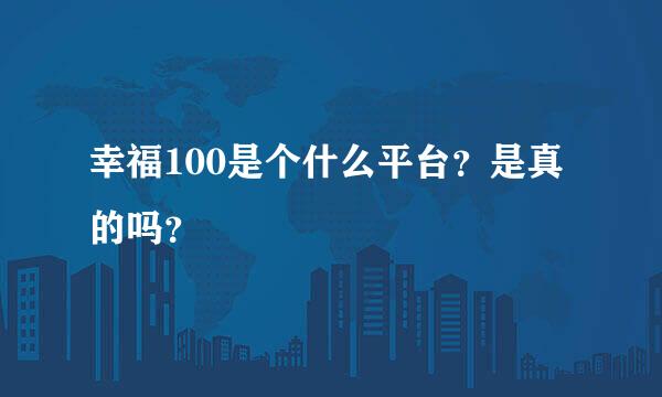 幸福100是个什么平台？是真的吗？